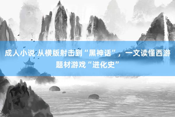 成人小说 从横版射击到“黑神话”，一文读懂西游题材游戏“进化史”