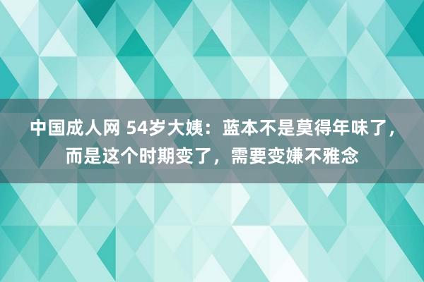 中国成人网 54岁大姨：蓝本不是莫得年味了，而是这个时期变了，需要变嫌不雅念