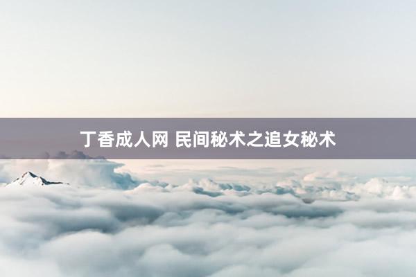 丁香成人网 民间秘术之追女秘术