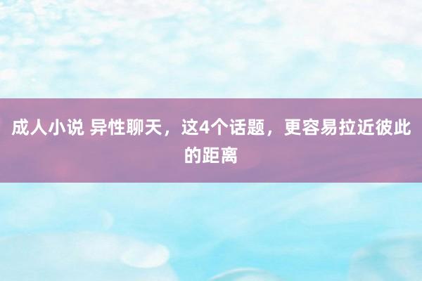 成人小说 异性聊天，这4个话题，更容易拉近彼此的距离