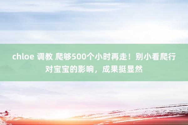 chloe 调教 爬够500个小时再走！别小看爬行对宝宝的影响，成果挺显然