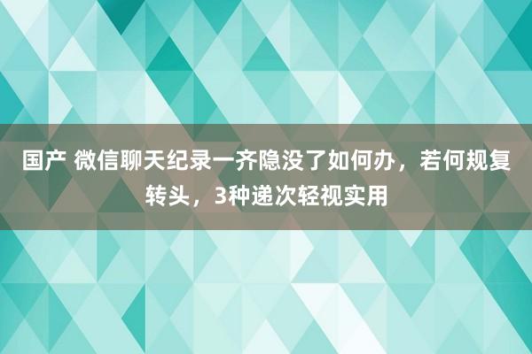 国产 微信聊天纪录一齐隐没了如何办，若何规复转头，3种递次轻视实用