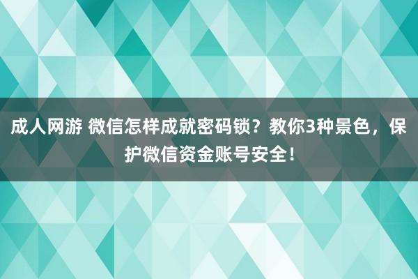 成人网游 微信怎样成就密码锁？教你3种景色，保护微信资金账号安全！