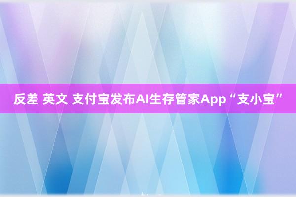 反差 英文 支付宝发布AI生存管家App“支小宝”