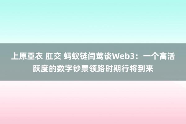 上原亞衣 肛交 蚂蚁链闫莺谈Web3：一个高活跃度的数字钞票领路时期行将到来