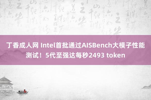 丁香成人网 Intel首批通过AISBench大模子性能测试！5代至强达每秒2493 token