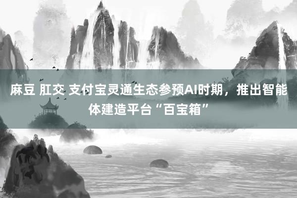 麻豆 肛交 支付宝灵通生态参预AI时期，推出智能体建造平台“百宝箱”