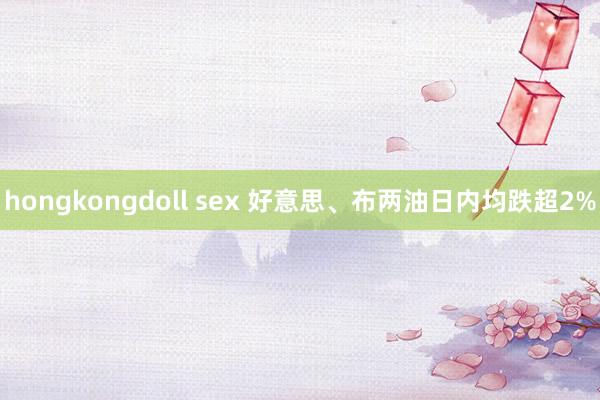 hongkongdoll sex 好意思、布两油日内均跌超2%