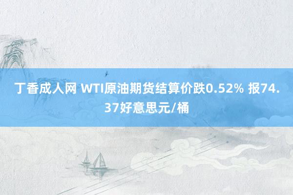 丁香成人网 WTI原油期货结算价跌0.52% 报74.37好意思元/桶