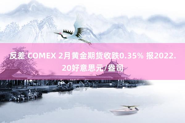 反差 COMEX 2月黄金期货收跌0.35% 报2022.20好意思元/盎司