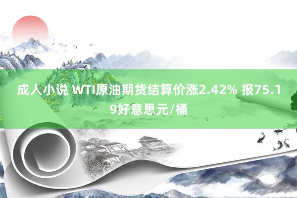 成人小说 WTI原油期货结算价涨2.42% 报75.19好意思元/桶