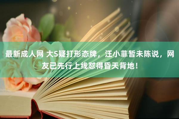 最新成人网 大S疑打形态牌，汪小菲暂未陈说，网友已先行上线怼得昏天背地！