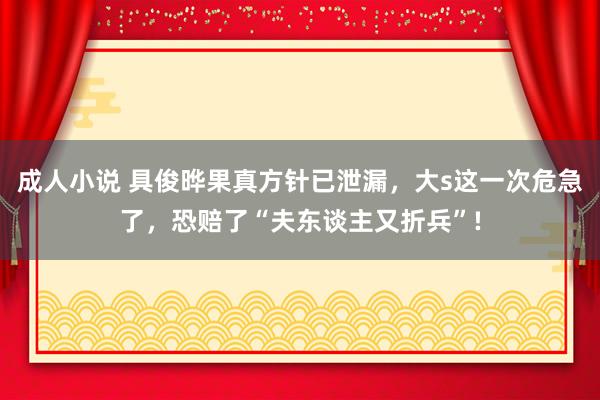 成人小说 具俊晔果真方针已泄漏，大s这一次危急了，恐赔了“夫东谈主又折兵”!