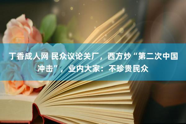 丁香成人网 民众议论关厂，西方炒“第二次中国冲击”，业内大家：不珍贵民众