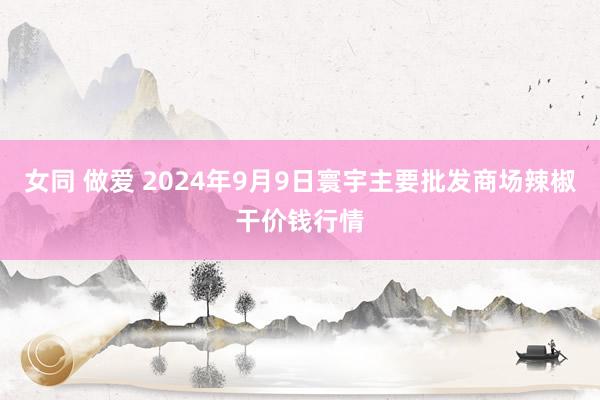 女同 做爱 2024年9月9日寰宇主要批发商场辣椒干价钱行情