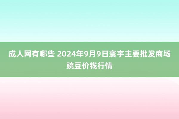 成人网有哪些 2024年9月9日寰宇主要批发商场豌豆价钱行情