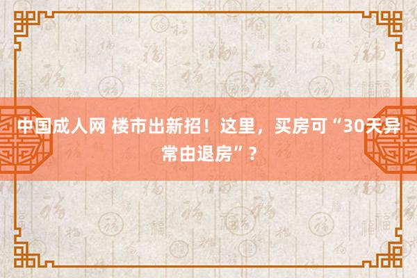 中国成人网 楼市出新招！这里，买房可“30天异常由退房”？