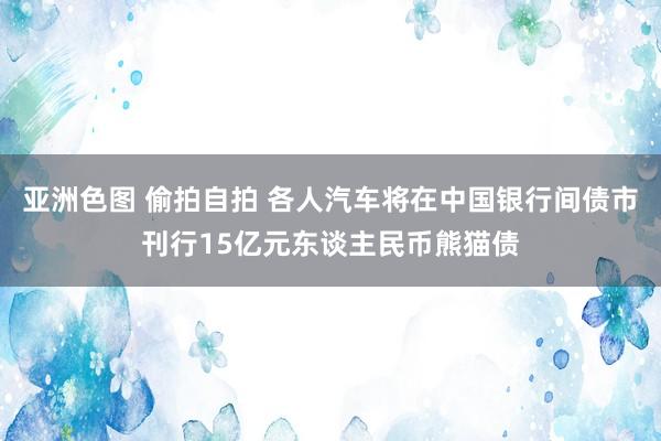 亚洲色图 偷拍自拍 各人汽车将在中国银行间债市刊行15亿元东谈主民币熊猫债