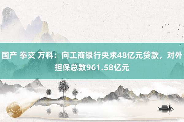 国产 拳交 万科：向工商银行央求48亿元贷款，对外担保总数961.58亿元