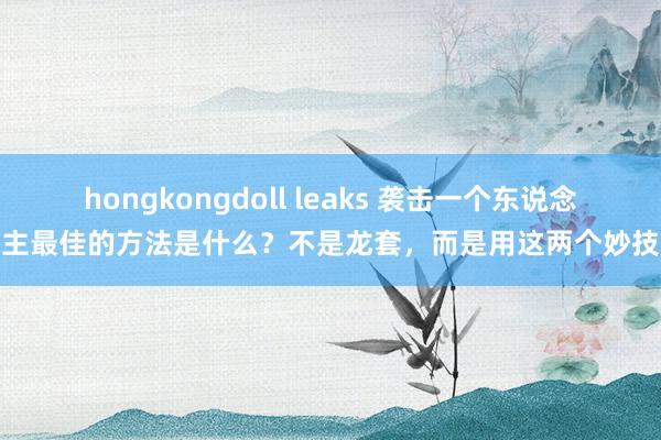 hongkongdoll leaks 袭击一个东说念主最佳的方法是什么？不是龙套，而是用这两个妙技