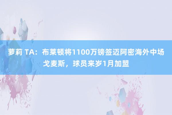 萝莉 TA：布莱顿将1100万镑签迈阿密海外中场戈麦斯，球员来岁1月加盟