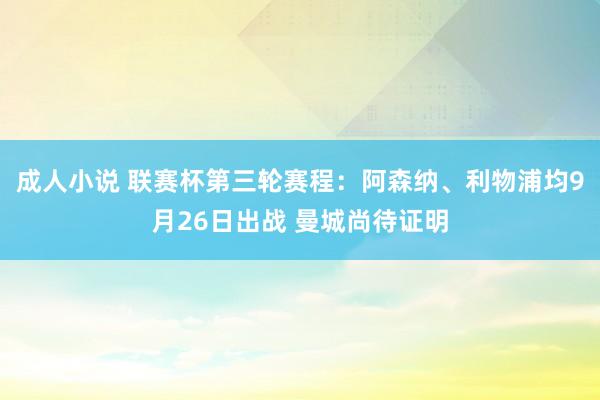 成人小说 联赛杯第三轮赛程：阿森纳、利物浦均9月26日出战 曼城尚待证明