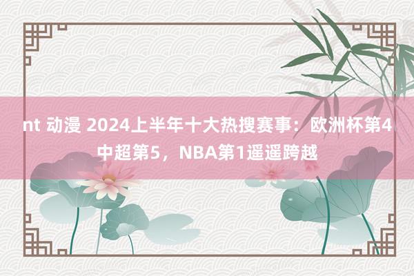 nt 动漫 2024上半年十大热搜赛事：欧洲杯第4中超第5，NBA第1遥遥跨越