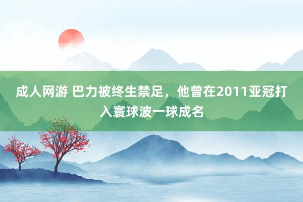 成人网游 巴力被终生禁足，他曾在2011亚冠打入寰球波一球成名