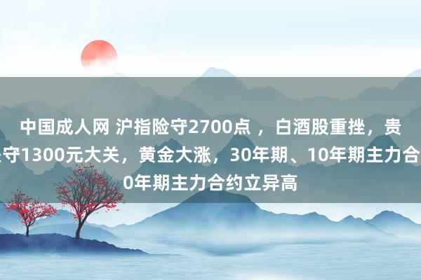 中国成人网 沪指险守2700点 ，白酒股重挫，贵州茅台失守1300元大关，黄金大涨，30年期、10年期主力合约立异高