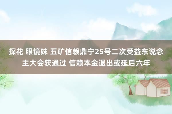 探花 眼镜妹 五矿信赖鼎宁25号二次受益东说念主大会获通过 信赖本金退出或延后六年