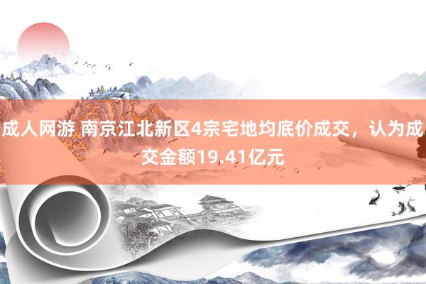 成人网游 南京江北新区4宗宅地均底价成交，认为成交金额19.41亿元