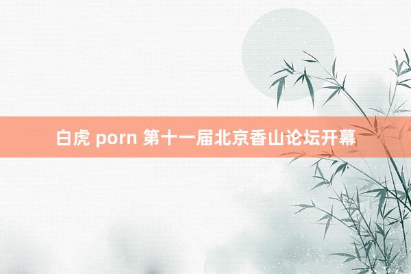 白虎 porn 第十一届北京香山论坛开幕