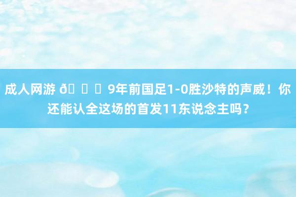 成人网游 👀9年前国足1-0胜沙特的声威！你还能认全这场的首发11东说念主吗？