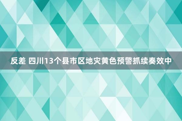 反差 四川13个县市区地灾黄色预警抓续奏效中