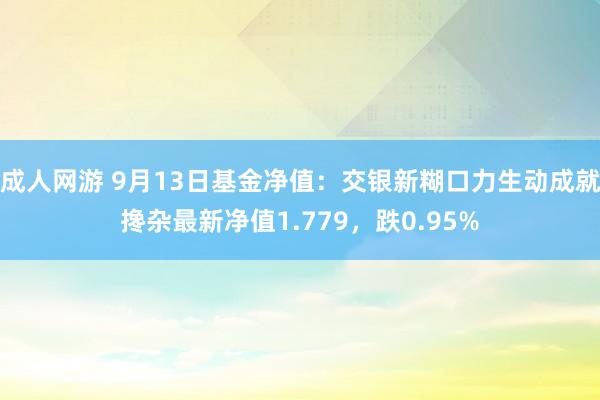 成人网游 9月13日基金净值：交银新糊口力生动成就搀杂最新净值1.779，跌0.95%