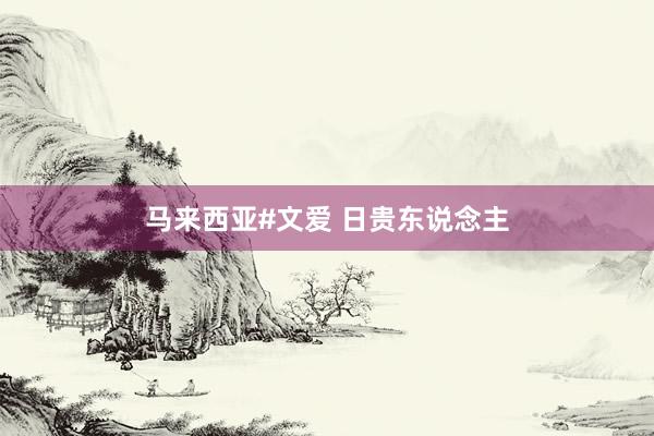 马来西亚#文爱 日贵东说念主