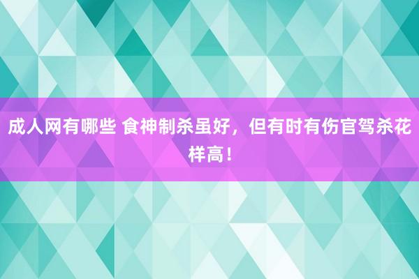 成人网有哪些 食神制杀虽好，但有时有伤官驾杀花样高！