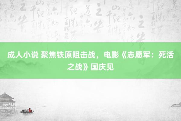 成人小说 聚焦铁原阻击战，电影《志愿军：死活之战》国庆见