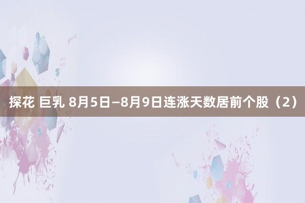 探花 巨乳 8月5日—8月9日连涨天数居前个股（2）