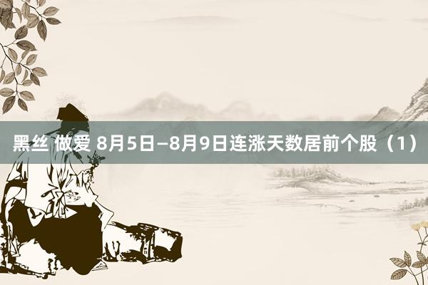 黑丝 做爱 8月5日—8月9日连涨天数居前个股（1）