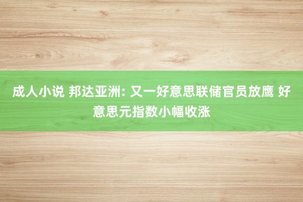 成人小说 邦达亚洲: 又一好意思联储官员放鹰 好意思元指数小幅收涨