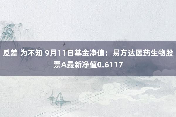 反差 为不知 9月11日基金净值：易方达医药生物股票A最新净值0.6117