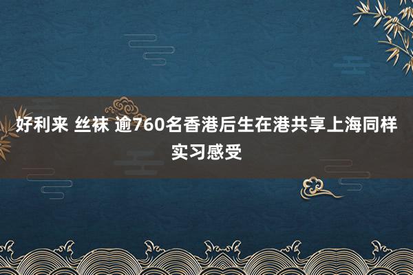 好利来 丝袜 逾760名香港后生在港共享上海同样实习感受