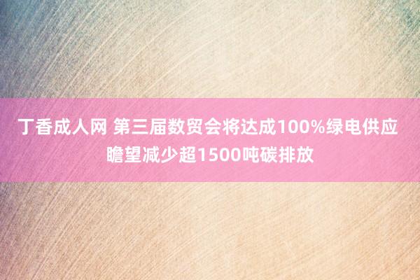 丁香成人网 第三届数贸会将达成100%绿电供应 瞻望减少超1500吨碳排放