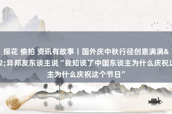 探花 偷拍 资讯有故事丨国外庆中秋行径创意满满&#32;异邦友东谈主说“我知谈了中国东谈主为什么庆祝这个节日”