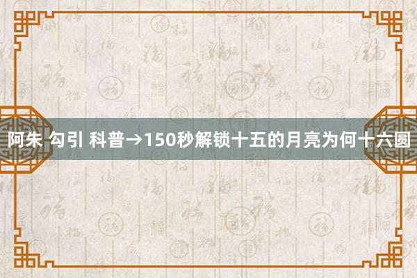 阿朱 勾引 科普→150秒解锁十五的月亮为何十六圆