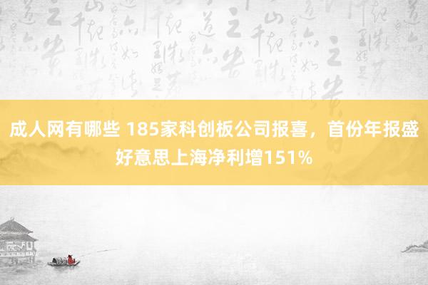 成人网有哪些 185家科创板公司报喜，首份年报盛好意思上海净利增151%