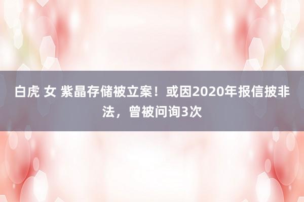 白虎 女 紫晶存储被立案！或因2020年报信披非法，曾被问询3次