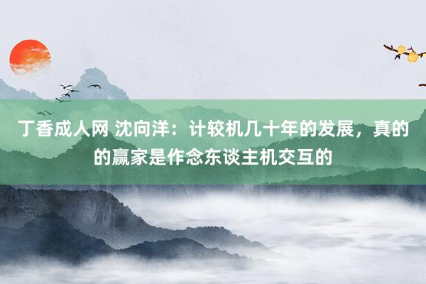 丁香成人网 沈向洋：计较机几十年的发展，真的的赢家是作念东谈主机交互的