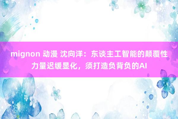 mignon 动漫 沈向洋：东谈主工智能的颠覆性力量迟缓显化，须打造负背负的AI